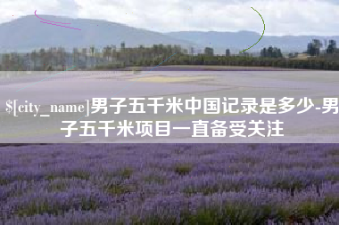 江西男子五千米中国记录是多少-男子五千米项目一直备受关注