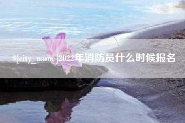 江西2022年消防员什么时候报名