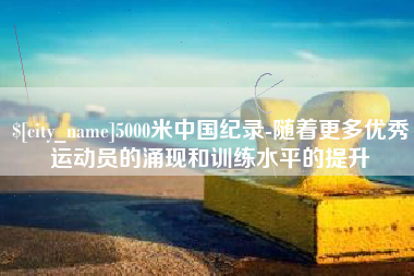 江西5000米中国纪录-随着更多优秀运动员的涌现和训练水平的提升