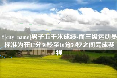 江西男子五千米成绩-而三级运动员标准为在17分30秒至16分30秒之间完成赛程