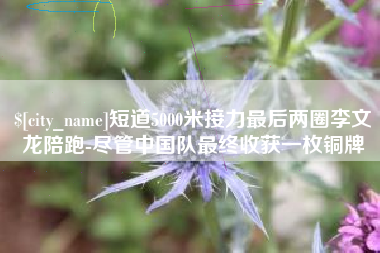 江西短道5000米接力最后两圈李文龙陪跑-尽管中国队最终收获一枚铜牌