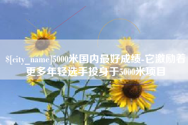 江西5000米国内最好成绩-它激励着更多年轻选手投身于5000米项目