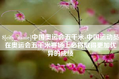 江西中国奥运会五千米-中国运动员在奥运会五千米赛场上必将取得更加优异的成绩