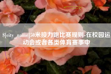 江西50米接力跑比赛规则-在校园运动会或者各类体育赛事中