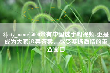 江西5000米有中国选手吗视频-更是成为大家追寻答案、感受赛场激情的重要窗口