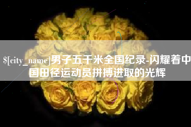 江西男子五千米全国纪录-闪耀着中国田径运动员拼搏进取的光辉