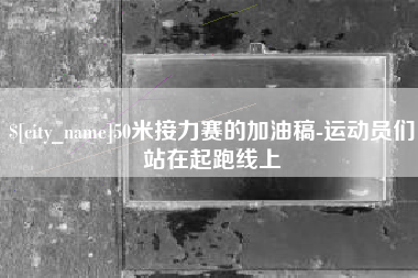 江西50米接力赛的加油稿-运动员们站在起跑线上
