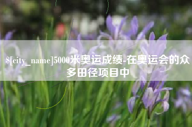 江西5000米奥运成绩-在奥运会的众多田径项目中