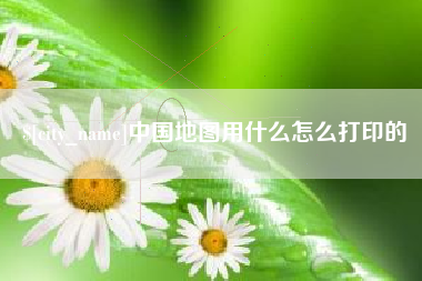 江西中国地图用什么怎么打印的