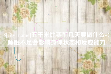 江西五千米比赛前几天要做什么-：睡眠不足会影响身体状态和反应能力