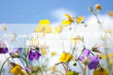 江西中国5000米纪录是多少-用汗水和拼搏书写了属于自己