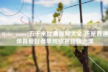 江西五千米比赛视频大全-还是普通体育爱好者单纯欣赏竞技之美