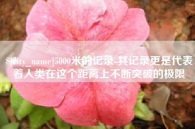 江西5000米的记录-其记录更是代表着人类在这个距离上不断突破的极限