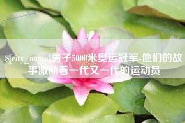 江西男子5000米奥运冠军-他们的故事激励着一代又一代的运动员