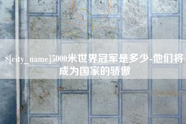 江西5000米世界冠军是多少-他们将成为国家的骄傲