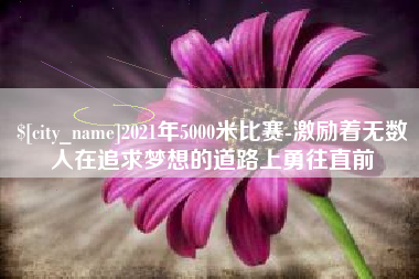 江西2021年5000米比赛-激励着无数人在追求梦想的道路上勇往直前