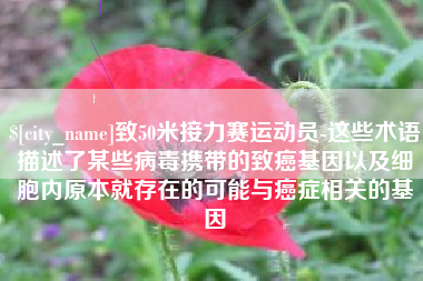 江西致50米接力赛运动员-这些术语描述了某些病毒携带的致癌基因以及细胞内原本就存在的可能与癌症相关的基因