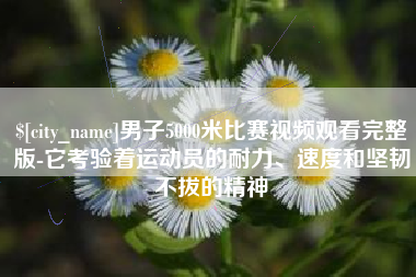 江西男子5000米比赛视频观看完整版-它考验着运动员的耐力、速度和坚韧不拔的精神