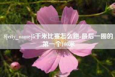 江西5千米比赛怎么跑-最后一圈的第一个100米