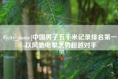 江西中国男子五千米记录排名第一-以风驰电掣之势超越对手