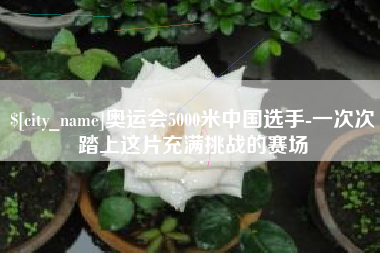 江西奥运会5000米中国选手-一次次踏上这片充满挑战的赛场