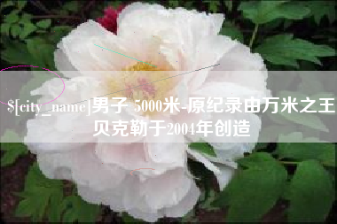 江西男子 5000米-原纪录由万米之王贝克勒于2004年创造