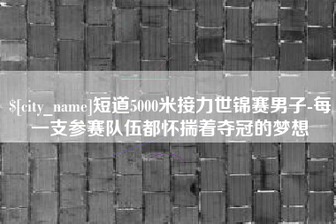 江西短道5000米接力世锦赛男子-每一支参赛队伍都怀揣着夺冠的梦想