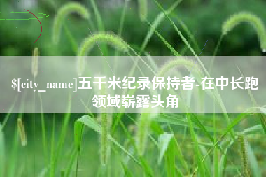 江西五千米纪录保持者-在中长跑领域崭露头角