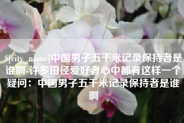 江西中国男子五千米记录保持者是谁啊-许多田径爱好者心中都有这样一个疑问：中国男子五千米记录保持者是谁啊