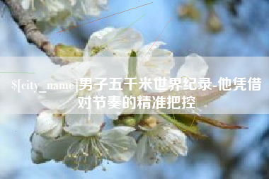 江西男子五千米世界纪录-他凭借对节奏的精准把控