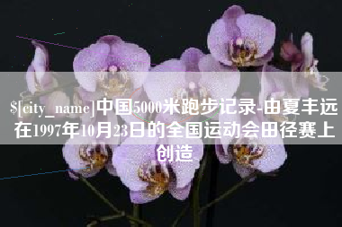 江西中国5000米跑步记录-由夏丰远在1997年10月23日的全国运动会田径赛上创造
