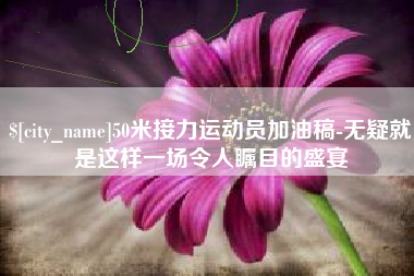 江西50米接力运动员加油稿-无疑就是这样一场令人瞩目的盛宴