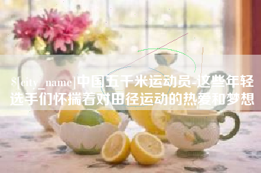 江西中国五千米运动员-这些年轻选手们怀揣着对田径运动的热爱和梦想