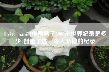 江西中国男子5000米世界纪录是多少-创造了这一令人骄傲的纪录