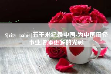 江西五千米纪录中国-为中国田径事业增添更多的光彩
