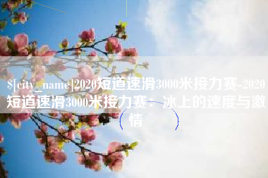 江西2020短道速滑3000米接力赛-2020短道速滑3000米接力赛：冰上的速度与激情