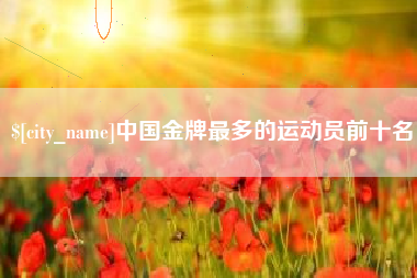 江西中国金牌最多的运动员前十名