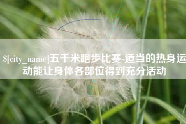 江西五千米跑步比赛-适当的热身运动能让身体各部位得到充分活动