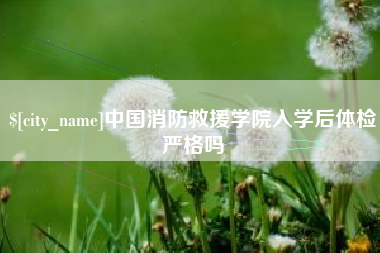 江西中国消防救援学院入学后体检严格吗