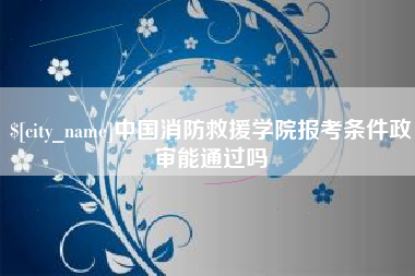 江西中国消防救援学院报考条件政审能通过吗