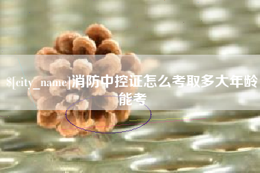 江西消防中控证怎么考取多大年龄能考